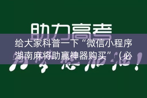 给大家科普一下“微信小程序湖南麻将助赢神器购买”（必赢神器)