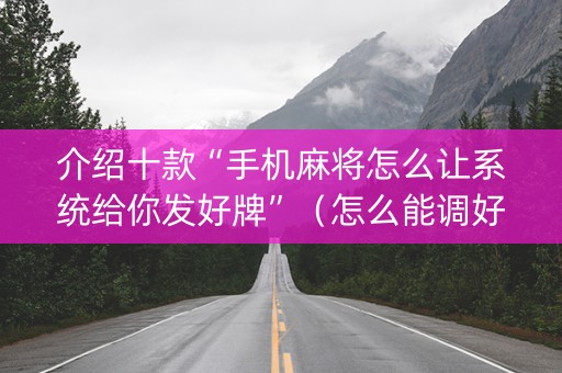 介绍十款“手机麻将怎么让系统给你发好牌”（怎么能调好牌)