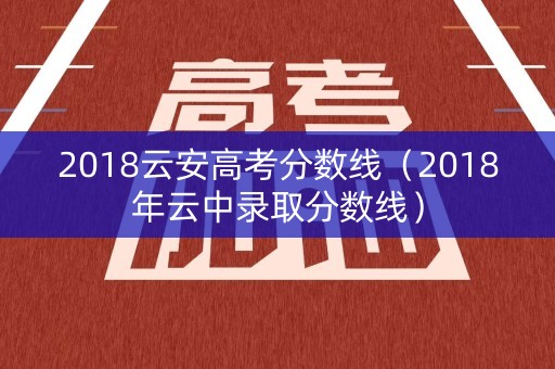 2018云安高考分数线（2018年云中录取分数线）