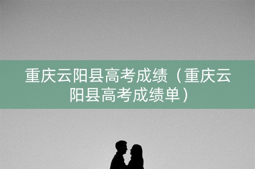 重庆云阳县高考成绩（重庆云阳县高考成绩单）