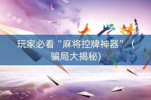 玩家必看“麻将控牌神器”（骗局大揭秘)