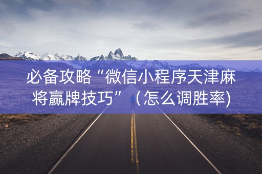 必备攻略“微信小程序天津麻将赢牌技巧”（怎么调胜率)