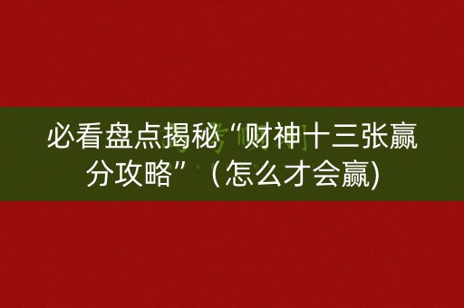 必看盘点揭秘“财神十三张赢分攻略”（怎么才会赢)