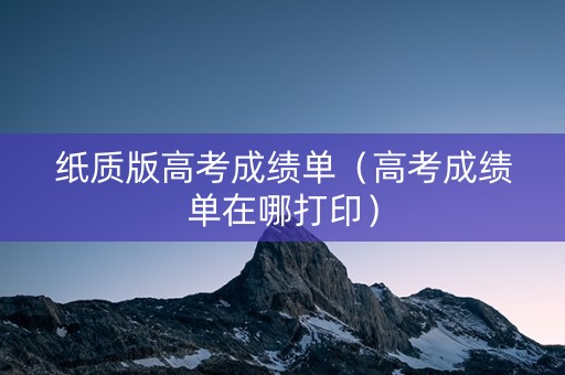 纸质版高考成绩单（高考成绩单在哪打印）