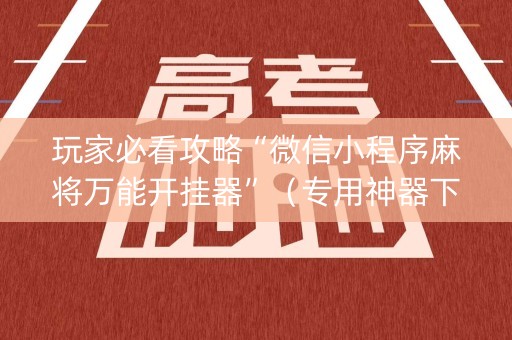 玩家必看攻略“微信小程序麻将万能开挂器”（专用神器下载)