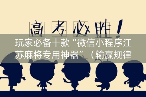 玩家必备十款“微信小程序江苏麻将专用神器”（输赢规律)