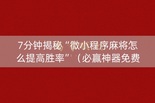 7分钟揭秘“微小程序麻将怎么提高胜率”（必赢神器免费安装)
