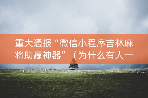 重大通报“微信小程序吉林麻将助赢神器”（为什么有人一直赢)