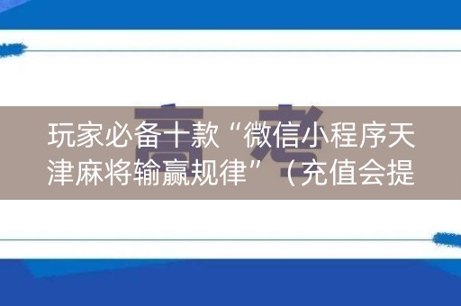 玩家必备十款“微信小程序天津麻将输赢规律”（充值会提高胜率么)