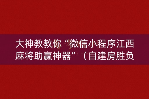 大神教教你“微信小程序江西麻将助赢神器”（自建房胜负规律)