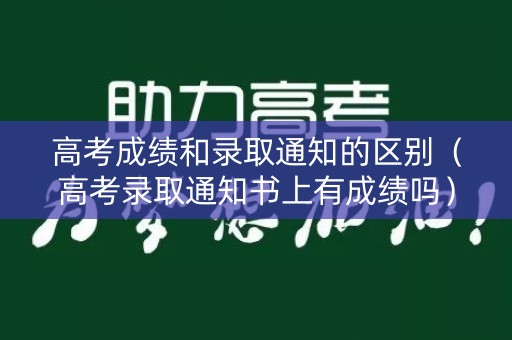 高考成绩和录取通知的区别（高考录取通知书上有成绩吗）
