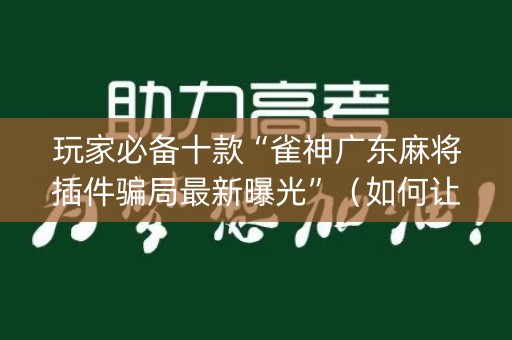 玩家必备十款“雀神广东麻将插件骗局最新曝光”（如何让系统发好牌)