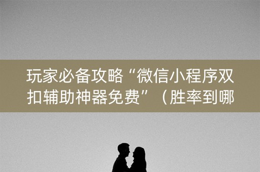 玩家必备攻略“微信小程序双扣辅助神器免费”（胜率到哪调)