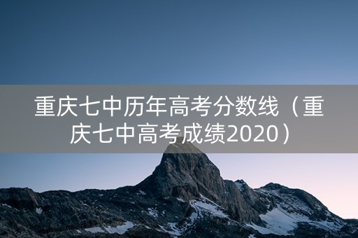 重庆七中历年高考分数线（重庆七中高考成绩2020）