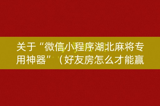 关于“微信小程序湖北麻将专用神器”（好友房怎么才能赢)