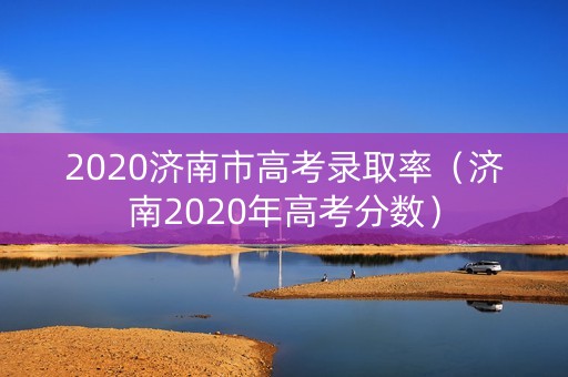 2020济南市高考录取率（济南2020年高考分数）