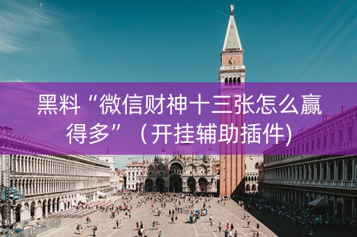 黑料“微信财神十三张怎么赢得多”（开挂辅助插件)