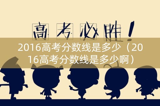 2016高考分数线是多少（2016高考分数线是多少啊）