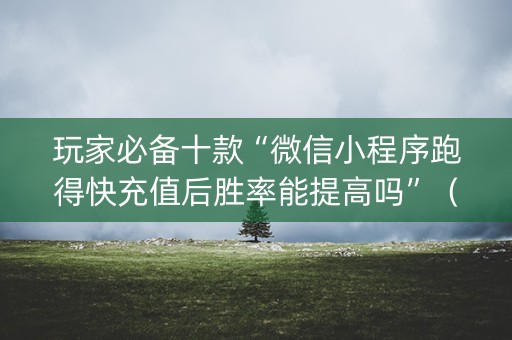 玩家必备十款“微信小程序跑得快充值后胜率能提高吗”（怎么能得到好牌)