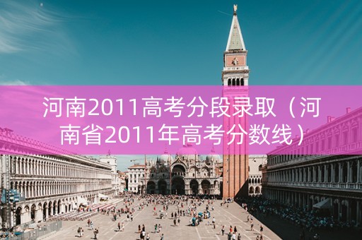 河南2011高考分段录取（河南省2011年高考分数线）