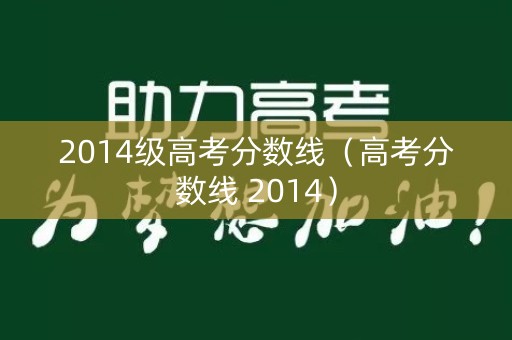 2014级高考分数线（高考分数线 2014）