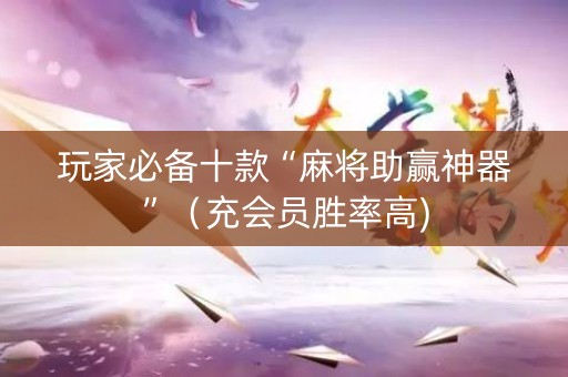 玩家必备十款“麻将助赢神器”（充会员胜率高)