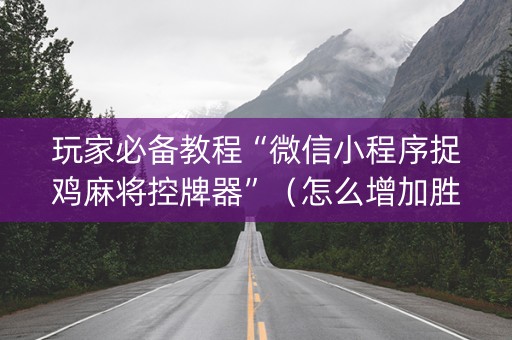 玩家必备教程“微信小程序捉鸡麻将控牌器”（怎么增加胜率)