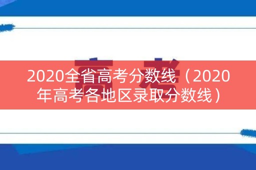 2020全省高考分数线（2020年高考各地区录取分数线）
