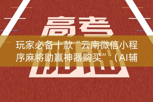 玩家必备十款“云南微信小程序麻将助赢神器购买”（AI辅助胡牌规则)