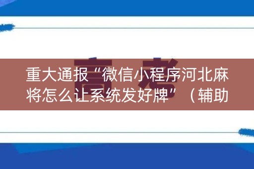 重大通报“微信小程序河北麻将怎么让系统发好牌”（辅助软件)