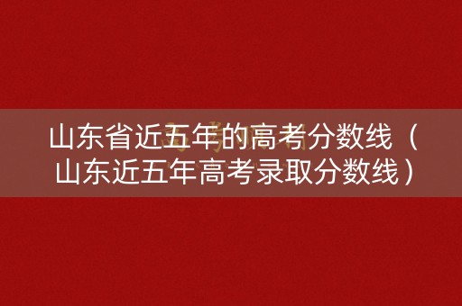山东省近五年的高考分数线（山东近五年高考录取分数线）