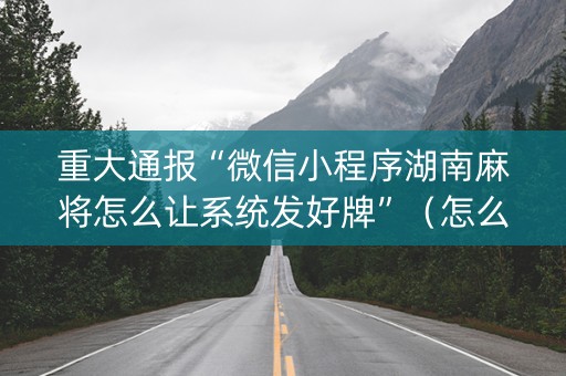 重大通报“微信小程序湖南麻将怎么让系统发好牌”（怎么才会赢)