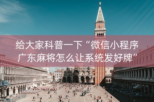 给大家科普一下“微信小程序广东麻将怎么让系统发好牌”（怎么能调好牌)