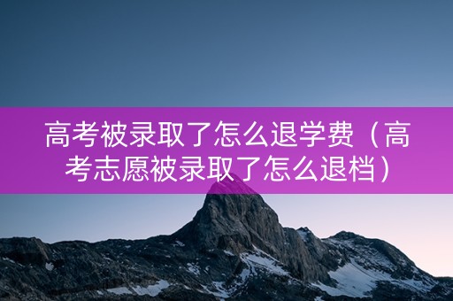 高考被录取了怎么退学费（高考志愿被录取了怎么退档）
