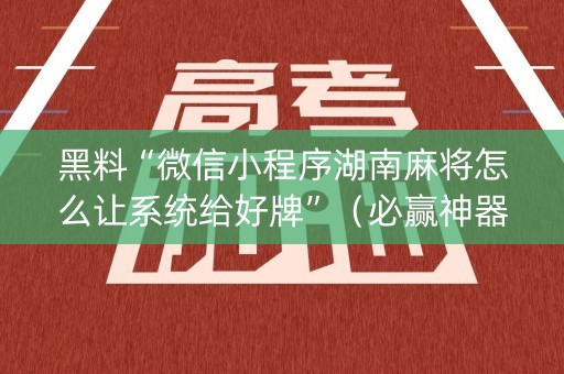 黑料“微信小程序湖南麻将怎么让系统给好牌”（必赢神器)