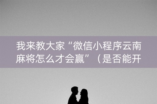 我来教大家“微信小程序云南麻将怎么才会赢”（是否能开挂)