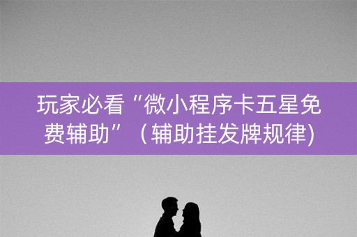 玩家必看“微小程序卡五星免费辅助”（辅助挂发牌规律)