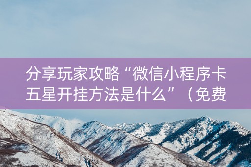 分享玩家攻略“微信小程序卡五星开挂方法是什么”（免费辅助)