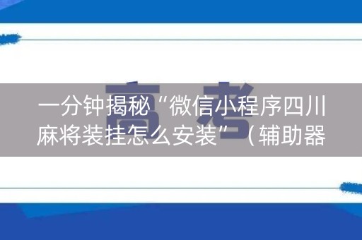 一分钟揭秘“微信小程序四川麻将装挂怎么安装”（辅助器下载)