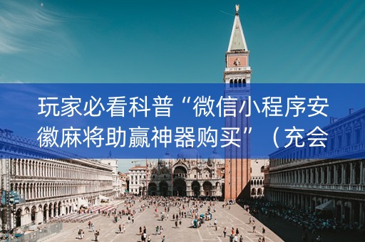 玩家必看科普“微信小程序安徽麻将助赢神器购买”（充会员胜率高)