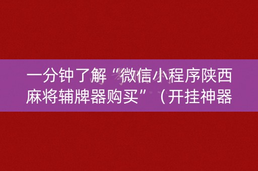 一分钟了解“微信小程序陕西麻将辅牌器购买”（开挂神器下载)
