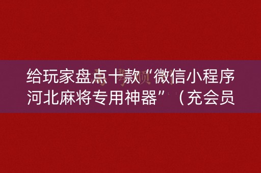给玩家盘点十款“微信小程序河北麻将专用神器”（充会员胜率高)