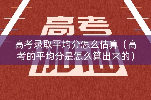 高考录取平均分怎么估算（高考的平均分是怎么算出来的）