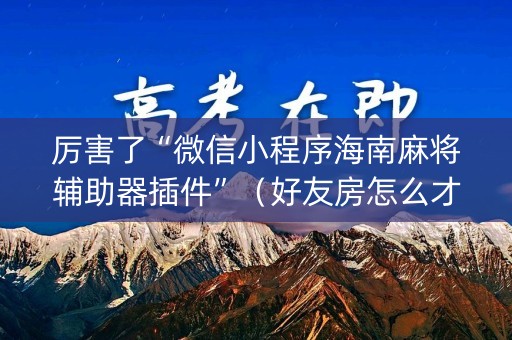 厉害了“微信小程序海南麻将辅助器插件”（好友房怎么才能赢)