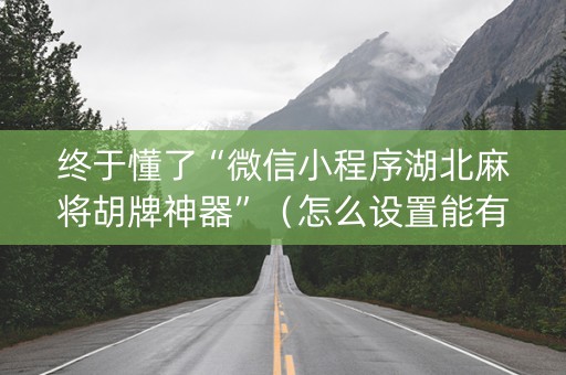 终于懂了“微信小程序湖北麻将胡牌神器”（怎么设置能有好牌)