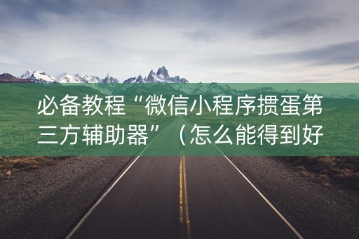 必备教程“微信小程序掼蛋第三方辅助器”（怎么能得到好牌)
