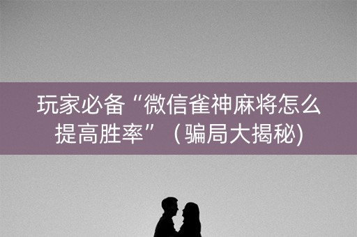 玩家必备“微信雀神麻将怎么提高胜率”（骗局大揭秘)