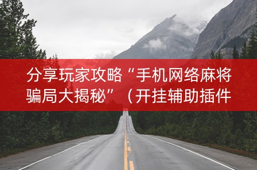 分享玩家攻略“手机网络麻将骗局大揭秘”（开挂辅助插件)