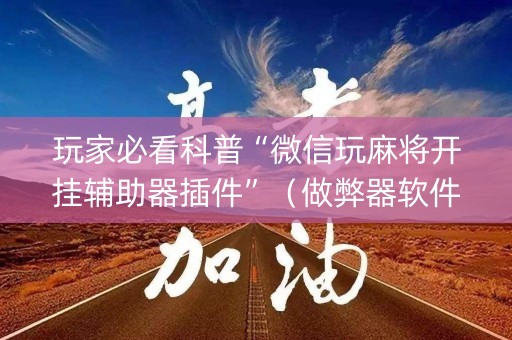 玩家必看科普“微信玩麻将开挂辅助器插件”（做弊器软件下载)
