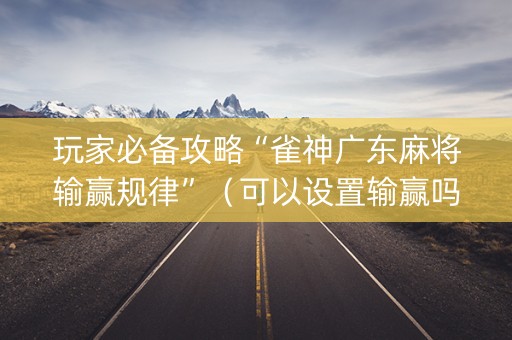 玩家必备攻略“雀神广东麻将输赢规律”（可以设置输赢吗)